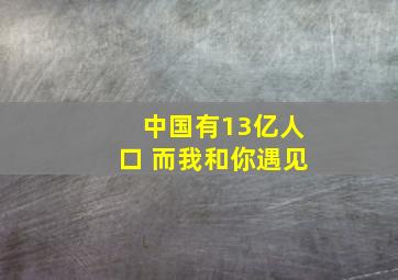 中国有13亿人口 而我和你遇见